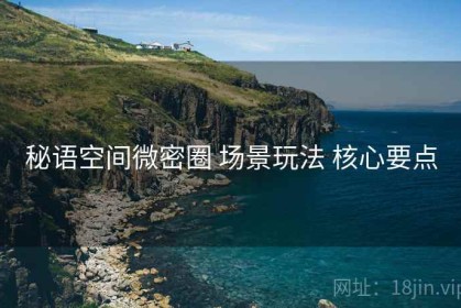 秘语空间微密圈 场景玩法 核心要点