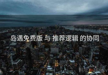 岛遇免费版 与 推荐逻辑 的协同