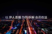 以 伊人直播 为例 拆解 会员权益