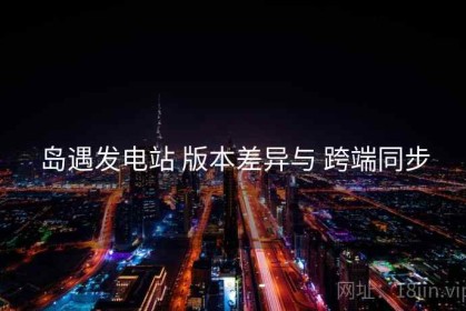 岛遇发电站 版本差异与 跨端同步