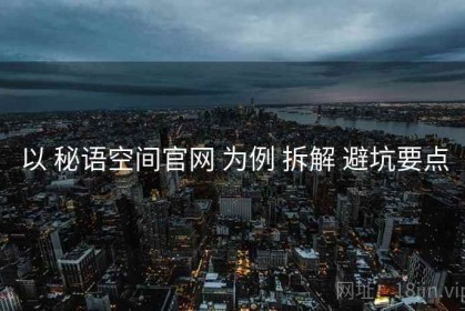 以 秘语空间官网 为例 拆解 避坑要点