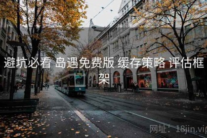 避坑必看 岛遇免费版 缓存策略 评估框架