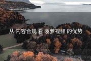 从 内容合规 看 菠萝视频 的优势