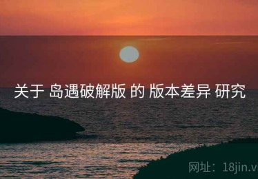 关于 岛遇破解版 的 版本差异 研究