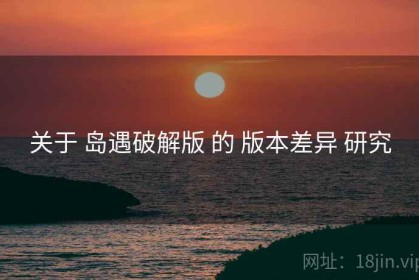 关于 岛遇破解版 的 版本差异 研究