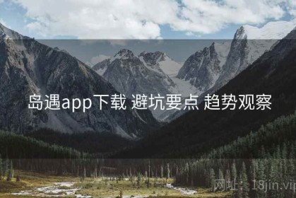 岛遇app下载 避坑要点 趋势观察