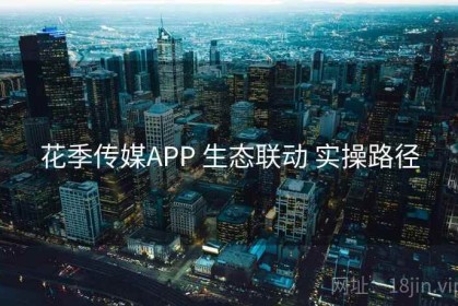 花季传媒APP 生态联动 实操路径