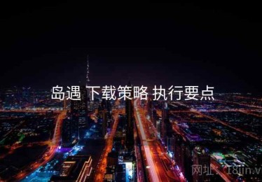 岛遇 下载策略 执行要点