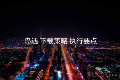 岛遇 下载策略 执行要点