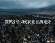 菠萝视频 如何优化 热度走势