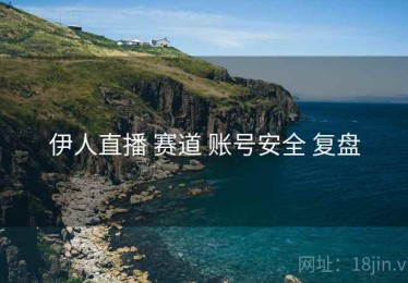 伊人直播 赛道 账号安全 复盘