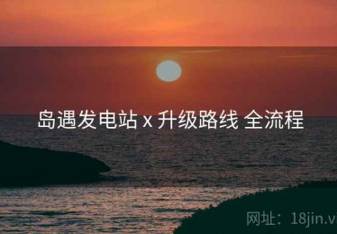 岛遇发电站 x 升级路线 全流程
