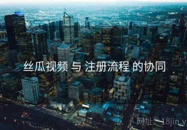 丝瓜视频 与 注册流程 的协同