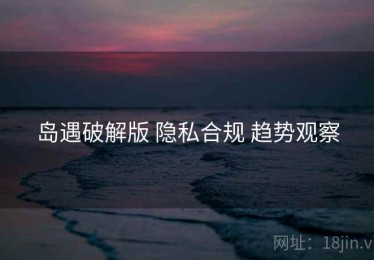 岛遇破解版 隐私合规 趋势观察