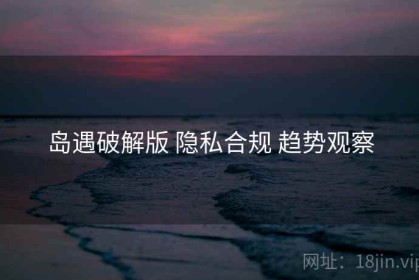 岛遇破解版 隐私合规 趋势观察