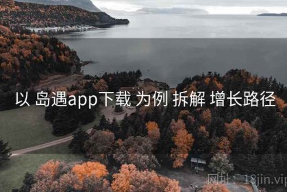 以 岛遇app下载 为例 拆解 增长路径