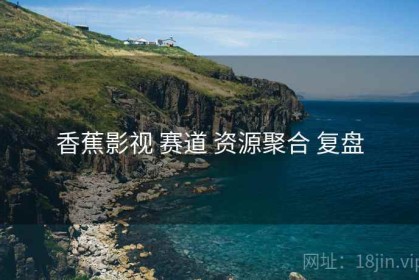 香蕉影视 赛道 资源聚合 复盘