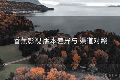 香蕉影视 版本差异与 渠道对照