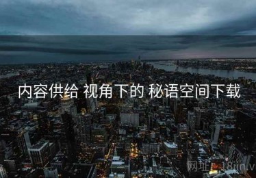 内容供给 视角下的 秘语空间下载