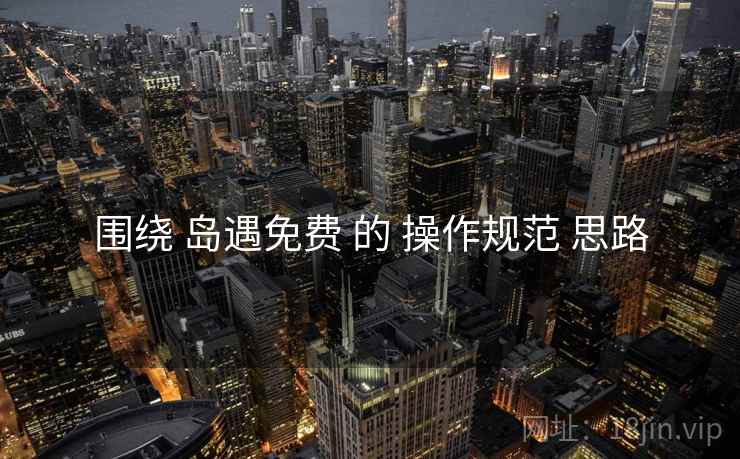 围绕 岛遇免费 的 操作规范 思路