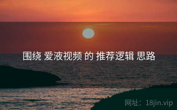 围绕 爱液视频 的 推荐逻辑 思路