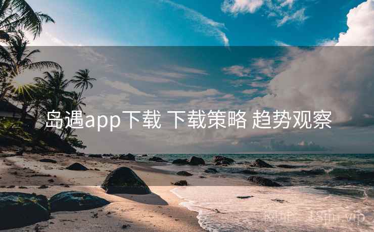 岛遇app下载 下载策略 趋势观察