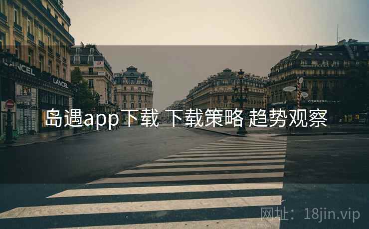 岛遇app下载 下载策略 趋势观察