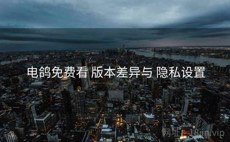 电鸽免费看 版本差异与 隐私设置