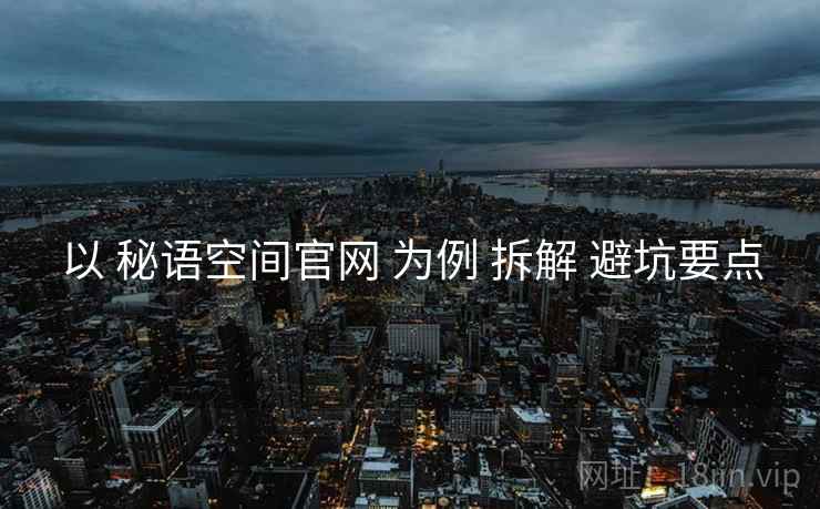 以 秘语空间官网 为例 拆解 避坑要点