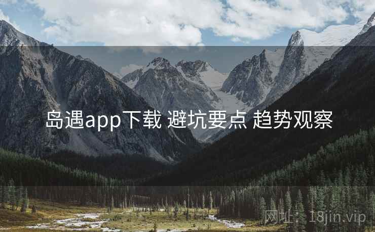 岛遇app下载 避坑要点 趋势观察