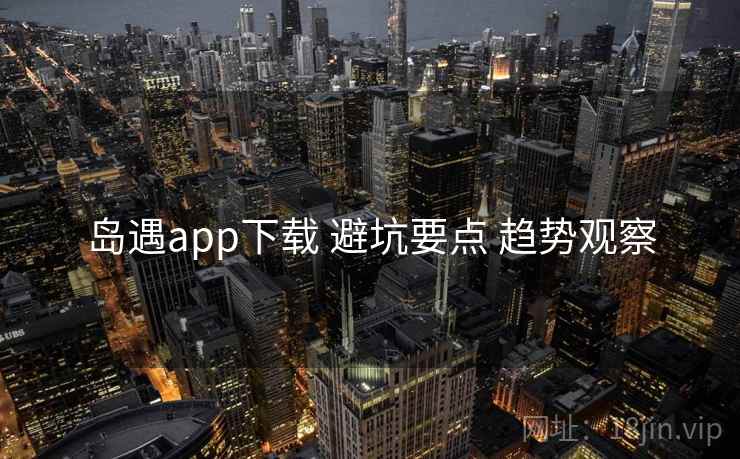 岛遇app下载 避坑要点 趋势观察