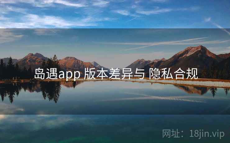 岛遇app 版本差异与 隐私合规