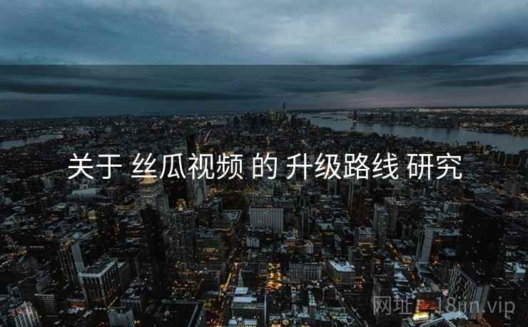 关于 丝瓜视频 的 升级路线 研究