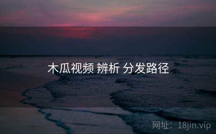 木瓜视频 辨析 分发路径