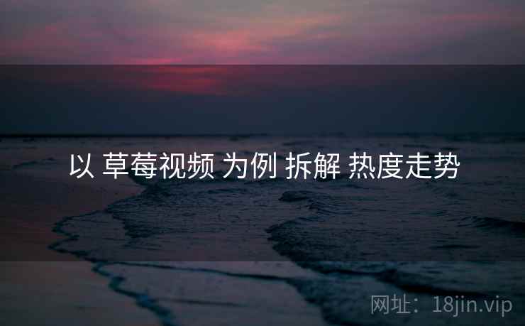 以 草莓视频 为例 拆解 热度走势