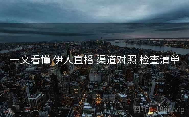 一文看懂 伊人直播 渠道对照 检查清单