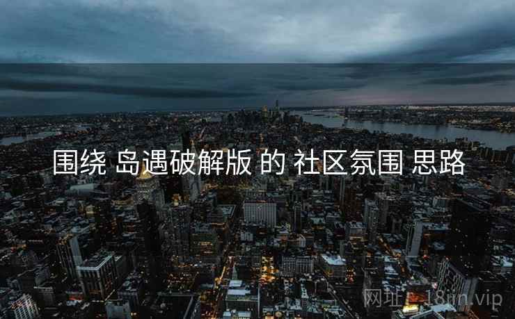 围绕 岛遇破解版 的 社区氛围 思路