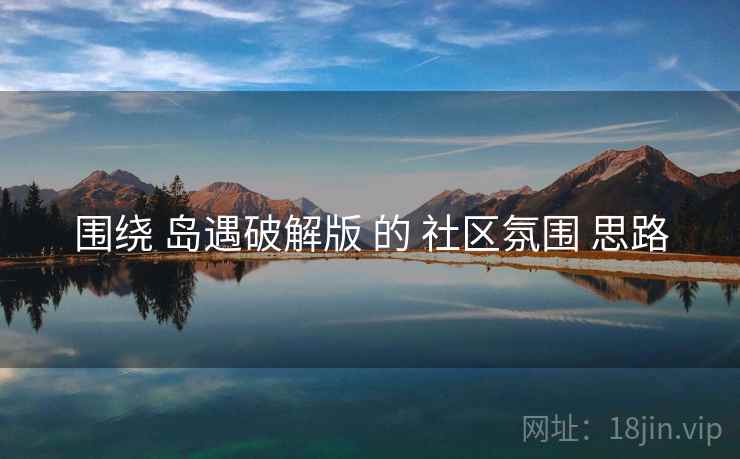 围绕 岛遇破解版 的 社区氛围 思路