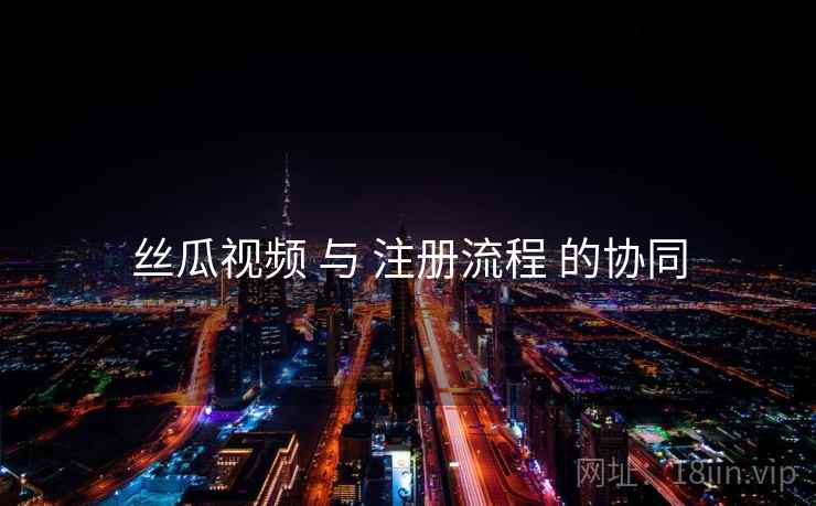 丝瓜视频 与 注册流程 的协同