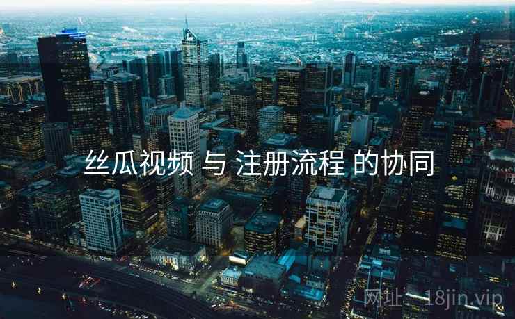 丝瓜视频 与 注册流程 的协同