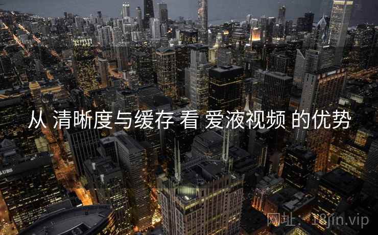 从 清晰度与缓存 看 爱液视频 的优势