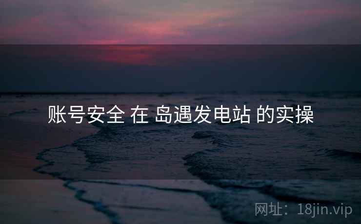 账号安全 在 岛遇发电站 的实操