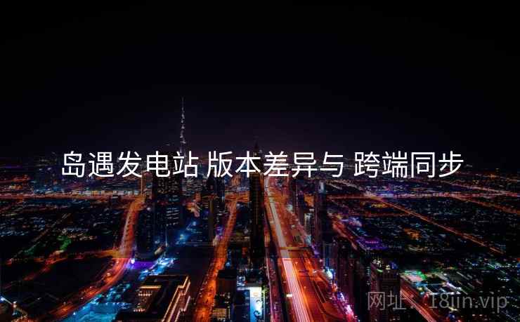 岛遇发电站 版本差异与 跨端同步