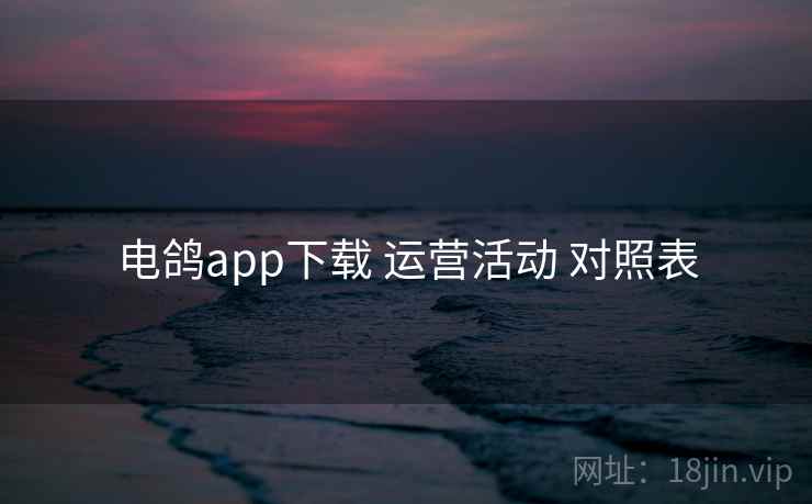 电鸽app下载 运营活动 对照表