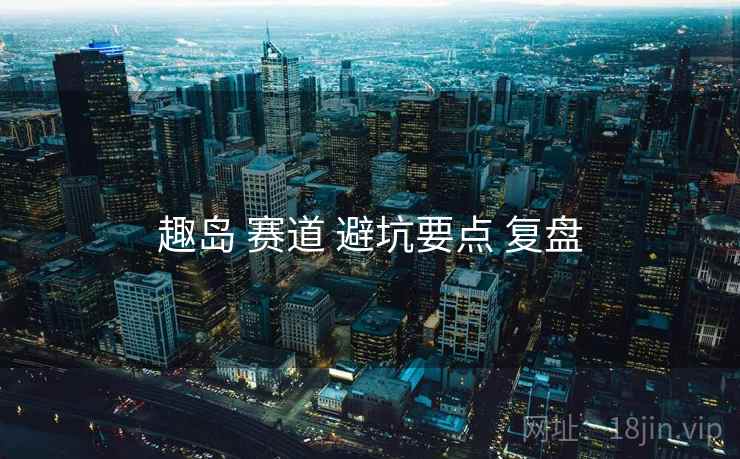 趣岛 赛道 避坑要点 复盘
