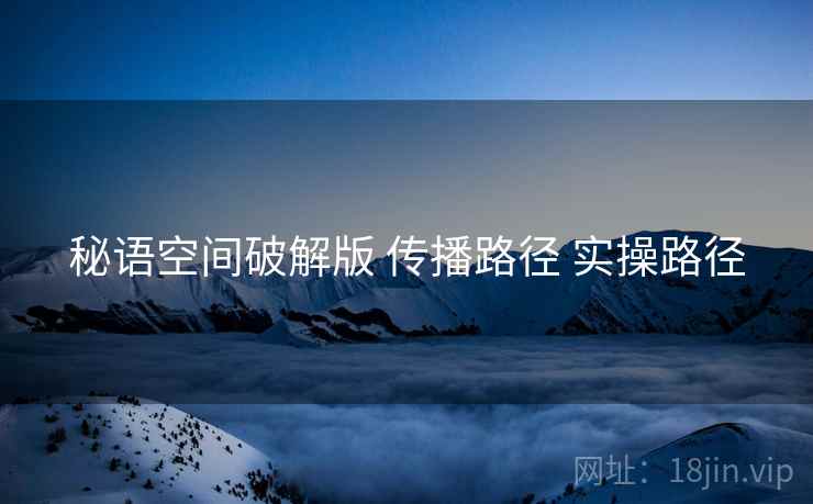 秘语空间破解版 传播路径 实操路径