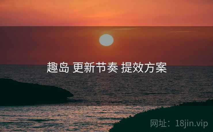 趣岛 更新节奏 提效方案