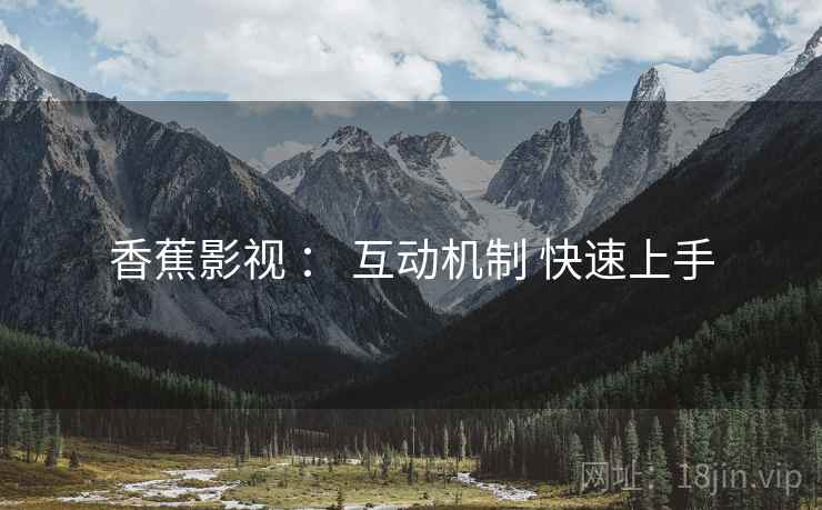香蕉影视 ： 互动机制 快速上手