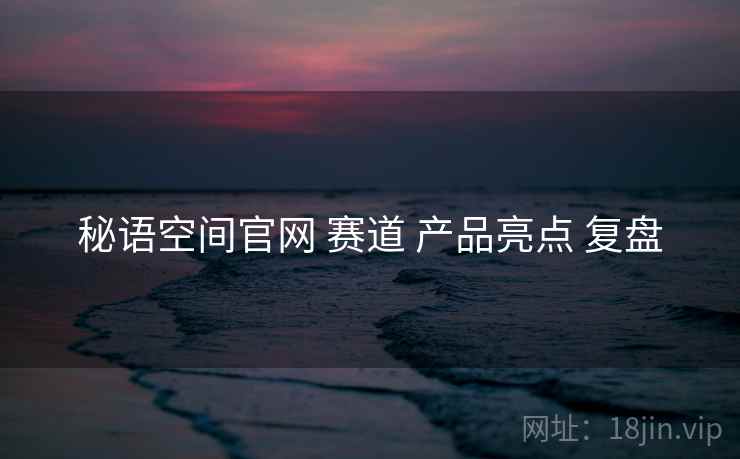 秘语空间官网 赛道 产品亮点 复盘