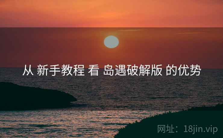 从 新手教程 看 岛遇破解版 的优势